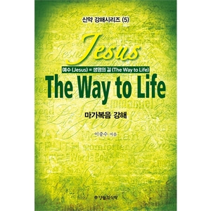 Jesus The Way to LIfe 마가복음 강해 -예수(Jesus) = 생명의 길(The Way to LIfe) (신약 강해시리즈5)